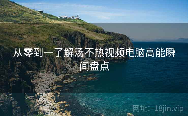 从零到一了解汤不热视频电脑高能瞬间盘点