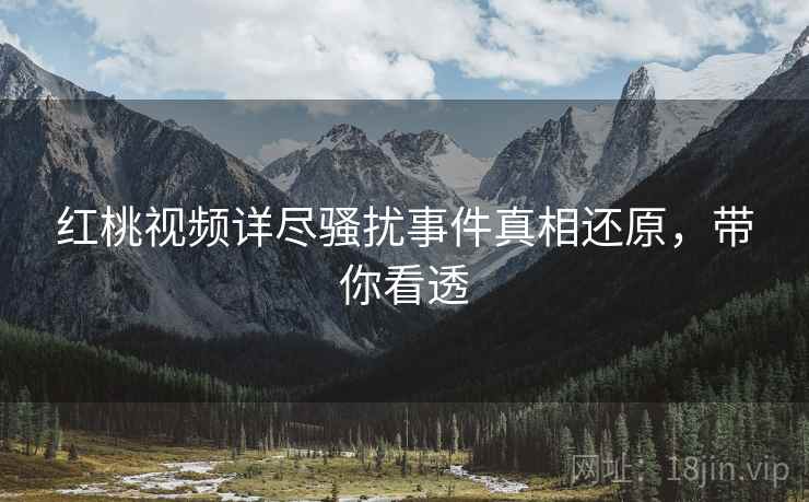 红桃视频详尽骚扰事件真相还原，带你看透