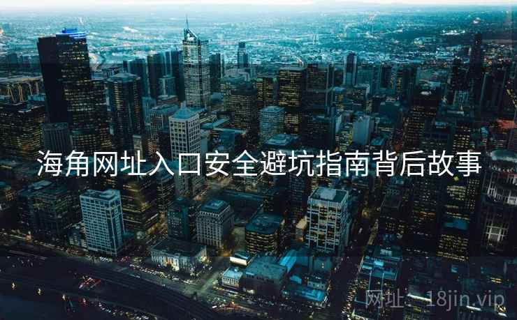 海角网址入口安全避坑指南背后故事