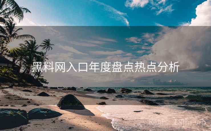 黑料网入口年度盘点热点分析