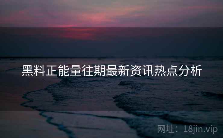 黑料正能量往期最新资讯热点分析