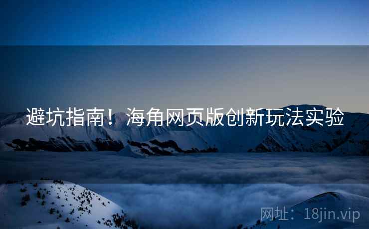 避坑指南！海角网页版创新玩法实验