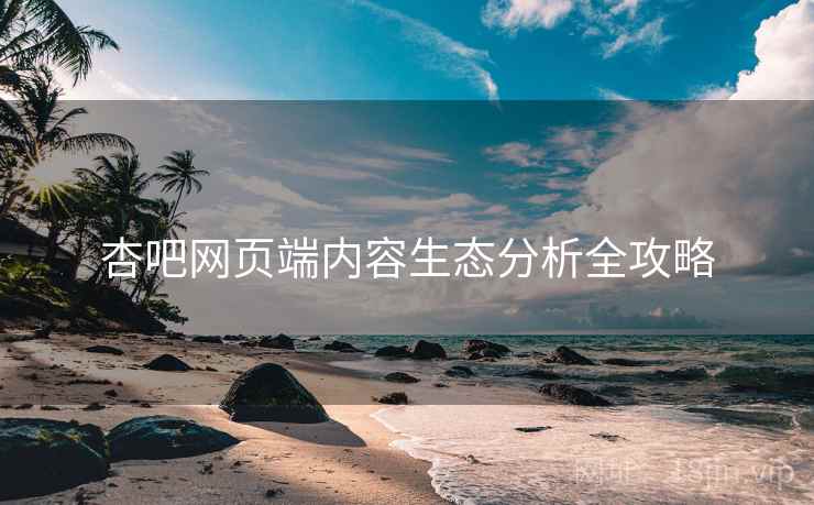 杏吧网页端内容生态分析全攻略