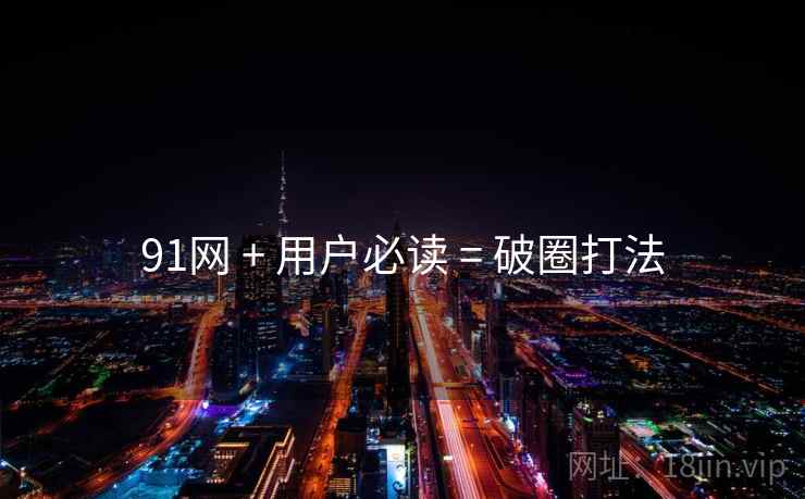 91网 + 用户必读 = 破圈打法