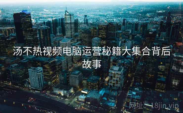 汤不热视频电脑运营秘籍大集合背后故事
