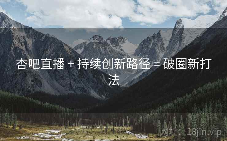 杏吧直播 + 持续创新路径 = 破圈新打法