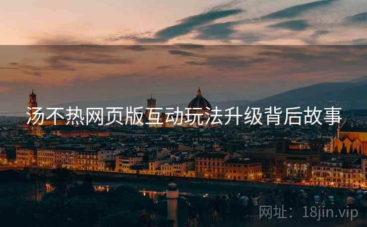 汤不热网页版互动玩法升级背后故事