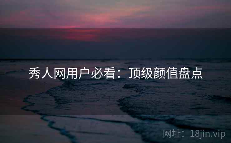 秀人网用户必看：顶级颜值盘点
