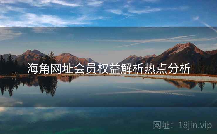 海角网址会员权益解析热点分析