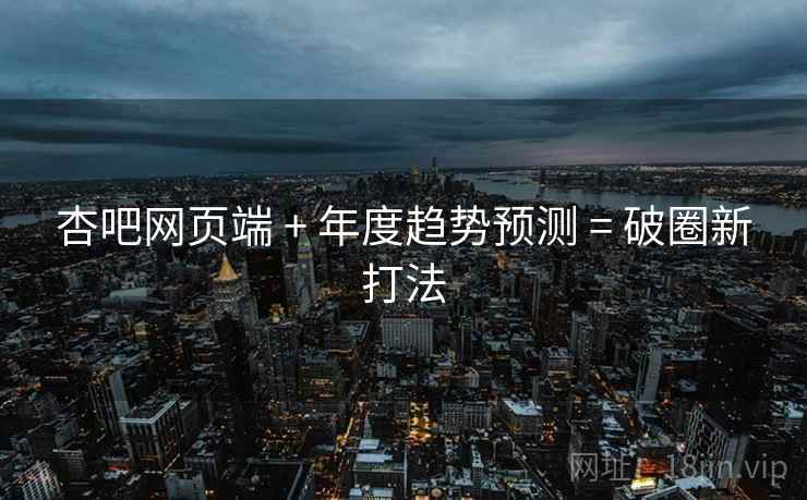 杏吧网页端 + 年度趋势预测 = 破圈新打法
