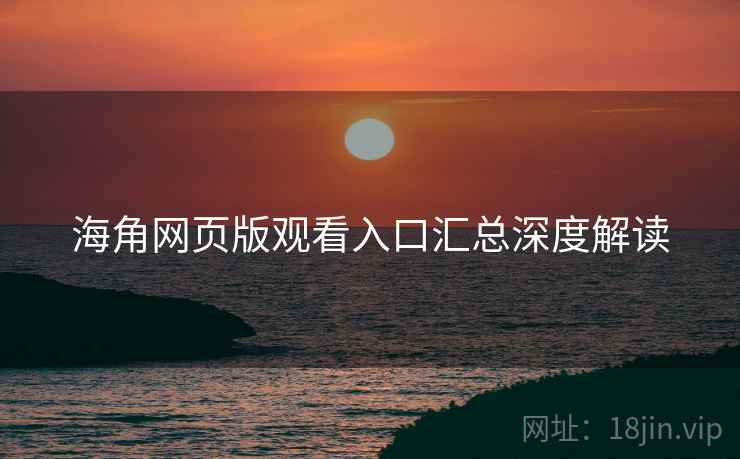 海角网页版观看入口汇总深度解读