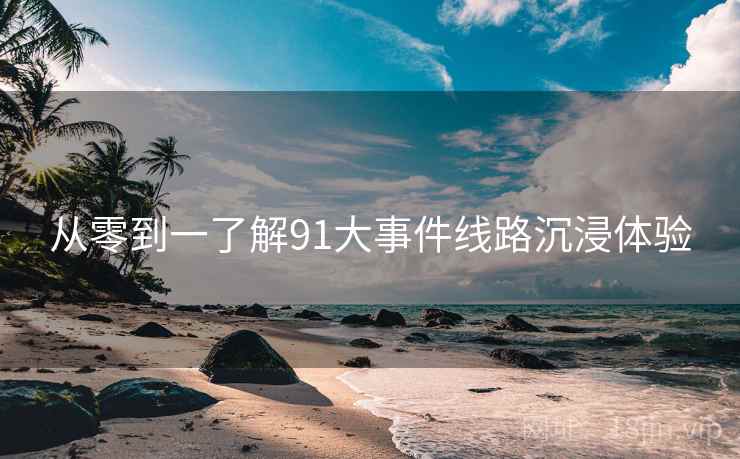 从零到一了解91大事件线路沉浸体验