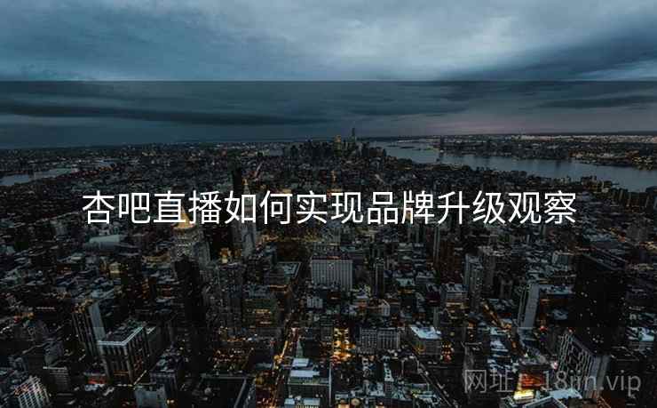 杏吧直播如何实现品牌升级观察