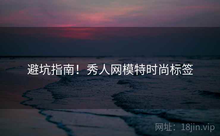 避坑指南！秀人网模特时尚标签