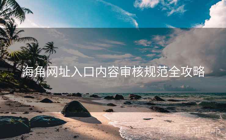 海角网址入口内容审核规范全攻略