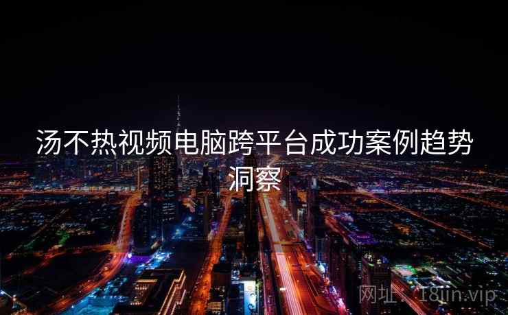 汤不热视频电脑跨平台成功案例趋势洞察
