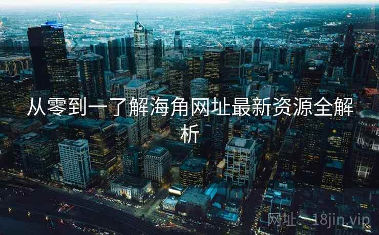 从零到一了解海角网址最新资源全解析