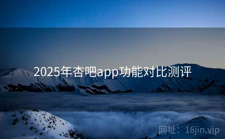 2025年杏吧app功能对比测评