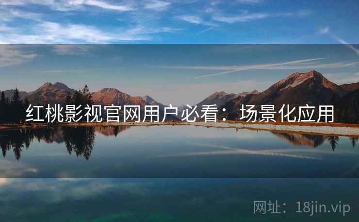 红桃影视官网用户必看：场景化应用