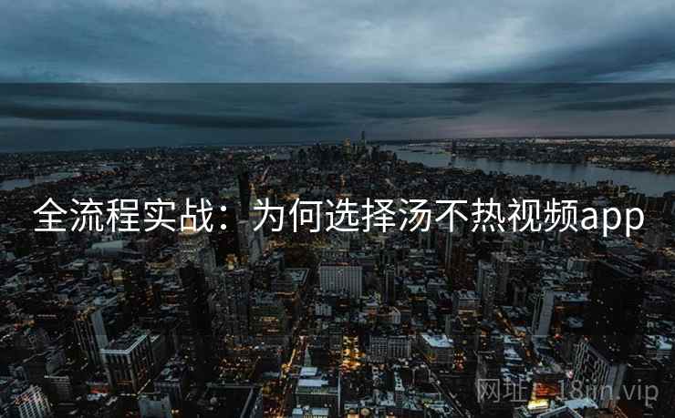 全流程实战：为何选择汤不热视频app