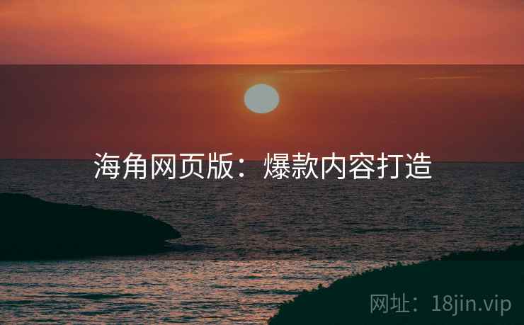 海角网页版：爆款内容打造