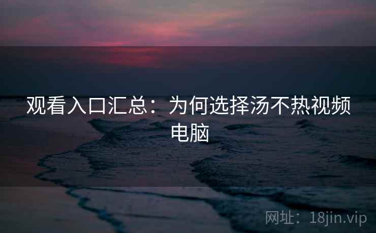 观看入口汇总：为何选择汤不热视频电脑