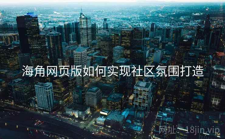 海角网页版如何实现社区氛围打造